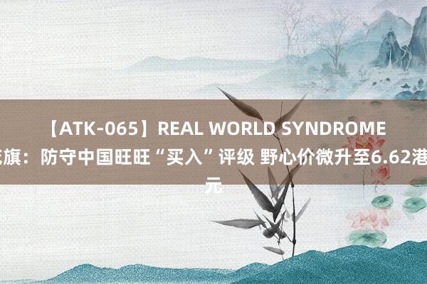 【ATK-065】REAL WORLD SYNDROME 花旗：防守中国旺旺“买入”评级 野心价微升至6.62港元