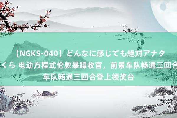 【NGKS-040】どんなに感じても絶対アナタ目線 春野さくら 电动方程式伦敦暴躁收官，前景车队畅通三回合登上领奖台