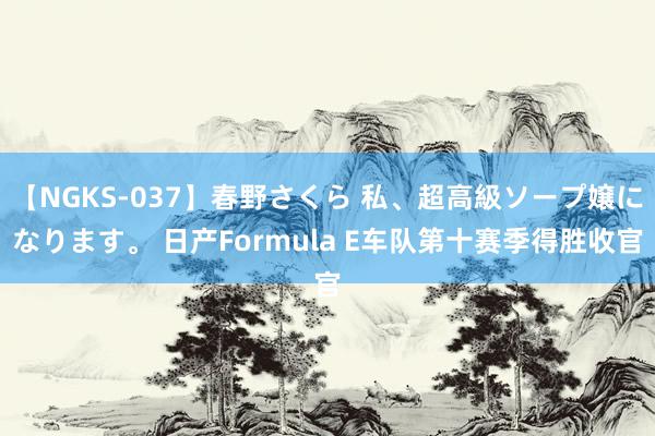 【NGKS-037】春野さくら 私、超高級ソープ嬢になります。 日产Formula E车队第十赛季得胜收官