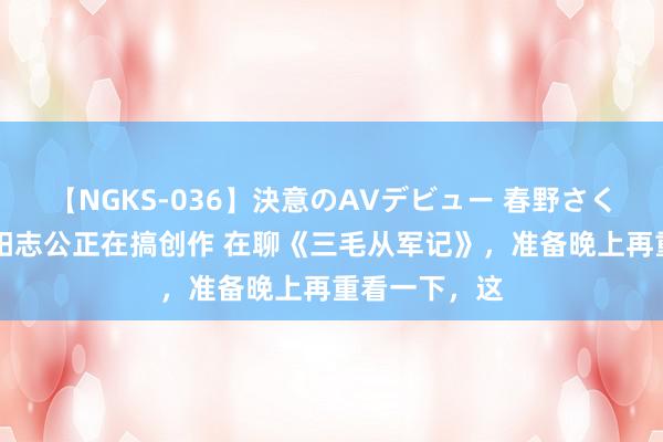 【NGKS-036】決意のAVデビュー 春野さくら 看到@欧阳志公正在搞创作 在聊《三毛从军记》，准备晚上再重看一下，这