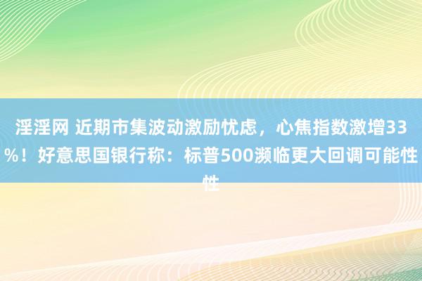 淫淫网 近期市集波动激励忧虑，心焦指数激增33%！好意思国银行称：标普500濒临更大回调可能性