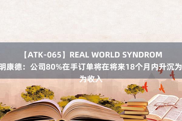 【ATK-065】REAL WORLD SYNDROME 药明康德：公司80%在手订单将在将来18个月内升沉为收入