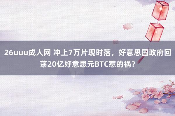 26uuu成人网 冲上7万片现时落，好意思国政府回荡20亿好意思元BTC惹的祸？