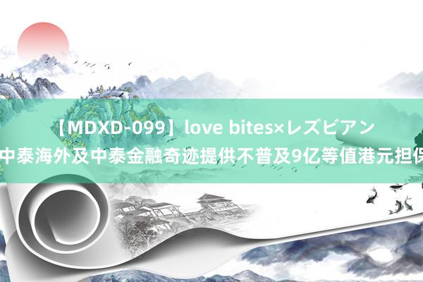 【MDXD-099】love bites×レズビアン 中泰海外及中泰金融奇迹提供不普及9亿等值港元担保