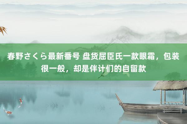 春野さくら最新番号 盘货屈臣氏一款眼霜，包装很一般，却是伴计们的自留款