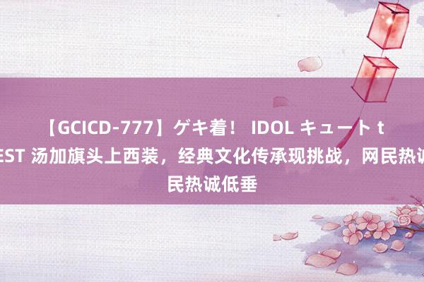 【GCICD-777】ゲキ着！ IDOL キュート the BEST 汤加旗头上西装，经典文化传承现挑战，网民热诚低垂