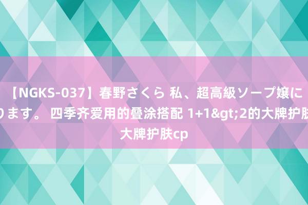 【NGKS-037】春野さくら 私、超高級ソープ嬢になります。 四季齐爱用的叠涂搭配 1+1>2的大牌护肤cp