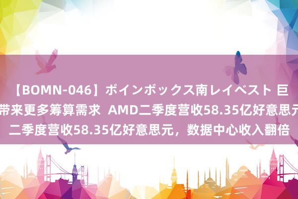 【BOMN-046】ボインボックス南レイベスト 巨乳輪 4時間 生成式AI带来更多筹算需求  AMD二季度营收58.35亿好意思元，数据中心收入翻倍