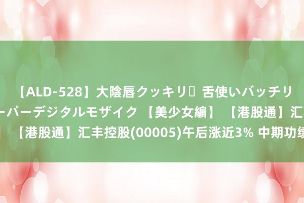 【ALD-528】大陰唇クッキリ・舌使いバッチリ・アナルまる見え スーパーデジタルモザイク 【美少女編】 【港股通】汇丰控股(00005)午后涨近3% 中期功绩胜预期