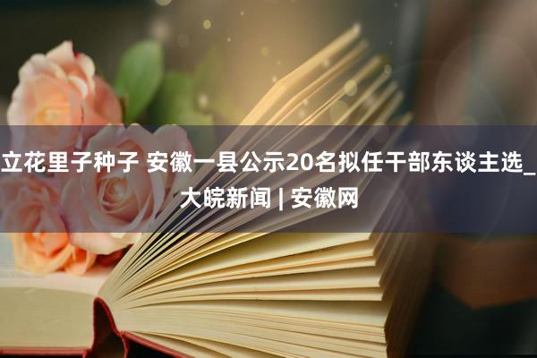 立花里子种子 安徽一县公示20名拟任干部东谈主选_大皖新闻 | 安徽网