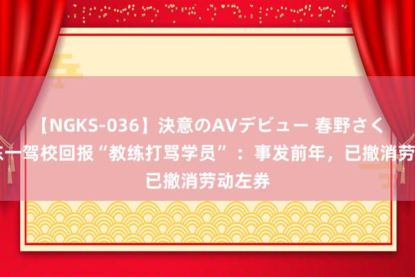 【NGKS-036】決意のAVデビュー 春野さくら 山东一驾校回报“教练打骂学员” ：事发前年，已撤消劳动左券