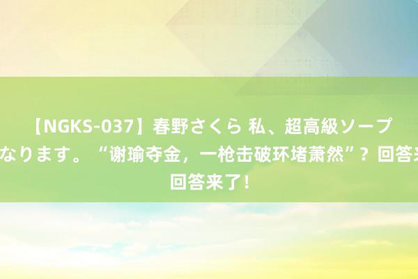 【NGKS-037】春野さくら 私、超高級ソープ嬢になります。 “谢瑜夺金，一枪击破环堵萧然”？回答来了！