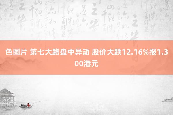 色图片 第七大路盘中异动 股价大跌12.16%报1.300港元