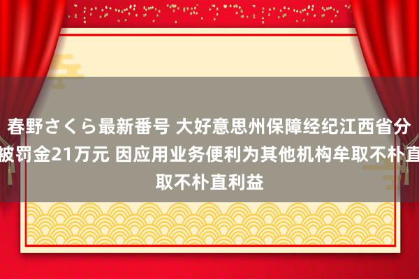 春野さくら最新番号 大好意思州保障经纪江西省分公司被罚金21万元 因应用业务便利为其他机构牟取不朴直利益