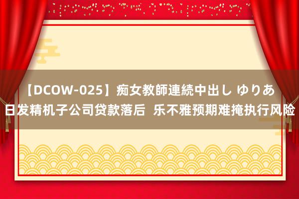 【DCOW-025】痴女教師連続中出し ゆりあ 日发精机子公司贷款落后  乐不雅预期难掩执行风险