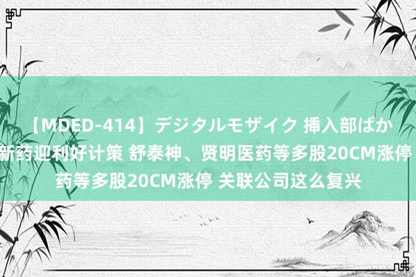 【MDED-414】デジタルモザイク 挿入部ばかり集めました2 鼎新药迎利好计策 舒泰神、贤明医药等多股20CM涨停 关联公司这么复兴