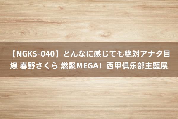 【NGKS-040】どんなに感じても絶対アナタ目線 春野さくら 燃聚MEGA！西甲俱乐部主题展