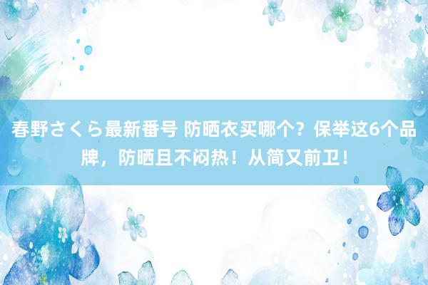 春野さくら最新番号 防晒衣买哪个？保举这6个品牌，防晒且不闷热！从简又前卫！