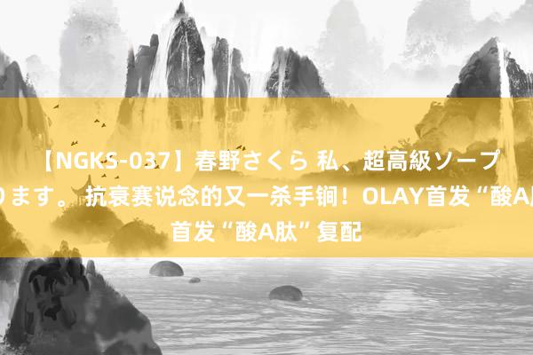 【NGKS-037】春野さくら 私、超高級ソープ嬢になります。 抗衰赛说念的又一杀手锏！OLAY首发“酸A肽”复配