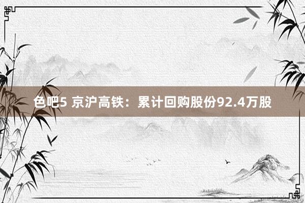 色吧5 京沪高铁：累计回购股份92.4万股