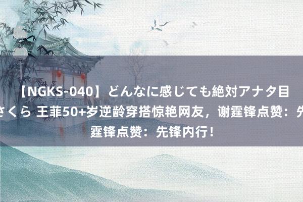 【NGKS-040】どんなに感じても絶対アナタ目線 春野さくら 王菲50+岁逆龄穿搭惊艳网友，谢霆锋点赞：先锋内行！