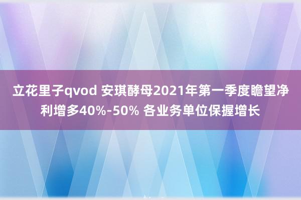 立花里子qvod 安琪酵母2021年第一季度瞻望净利增多40%-50% 各业务单位保握增长