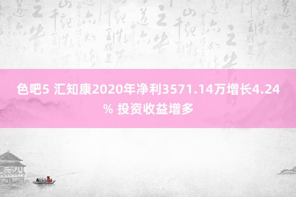 色吧5 汇知康2020年净利3571.14万增长4.24% 投资收益增多