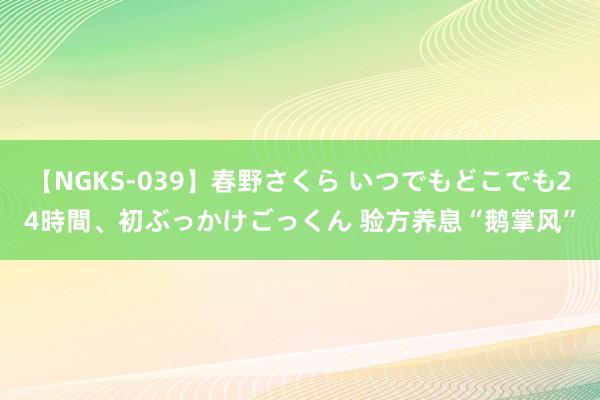 【NGKS-039】春野さくら いつでもどこでも24時間、初ぶっかけごっくん 验方养息“鹅掌风”