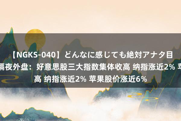 【NGKS-040】どんなに感じても絶対アナタ目線 春野さくら 隔夜外盘：好意思股三大指数集体收高 纳指涨近2% 苹果股价涨近6%