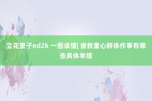 立花里子ed2k 一图读懂| 援救重心群体作事有哪些具体举措