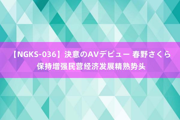 【NGKS-036】決意のAVデビュー 春野さくら 保持增强民营经济发展精熟势头