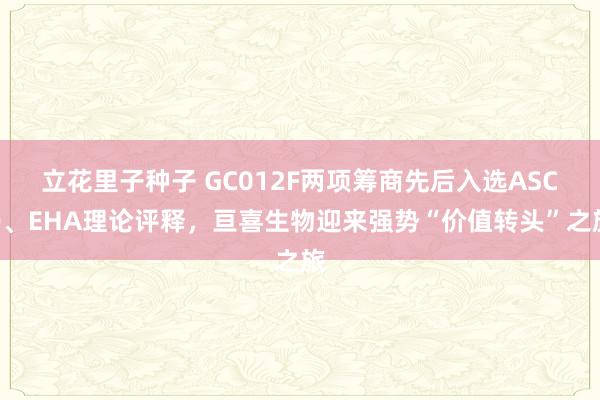 立花里子种子 GC012F两项筹商先后入选ASCO、EHA理论评释，亘喜生物迎来强势“价值转头”之旅