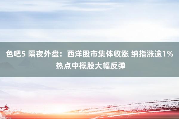 色吧5 隔夜外盘：西洋股市集体收涨 纳指涨逾1% 热点中概股大幅反弹