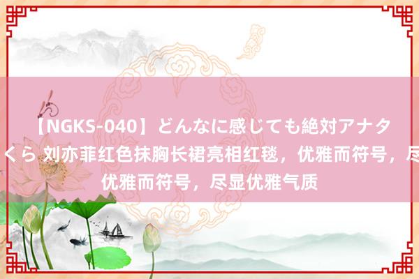 【NGKS-040】どんなに感じても絶対アナタ目線 春野さくら 刘亦菲红色抹胸长裙亮相红毯，优雅而符号，尽显优雅气质