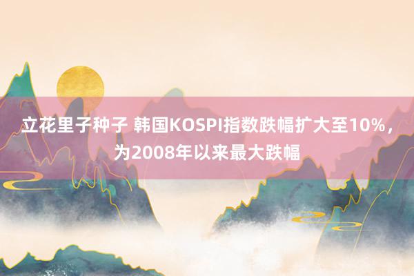 立花里子种子 韩国KOSPI指数跌幅扩大至10%，为2008年以来最大跌幅