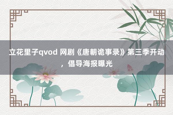 立花里子qvod 网剧《唐朝诡事录》第三季开动，倡导海报曝光