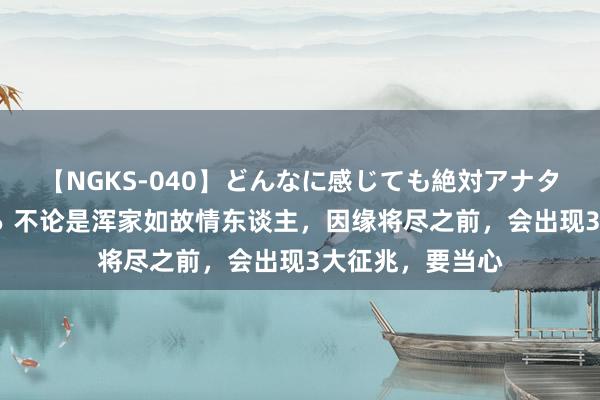 【NGKS-040】どんなに感じても絶対アナタ目線 春野さくら 不论是浑家如故情东谈主，因缘将尽之前，会出现3大征兆，要当心