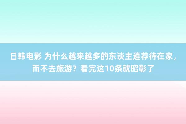 日韩电影 为什么越来越多的东谈主遴荐待在家，而不去旅游？看完这10条就昭彰了