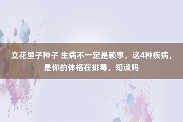 立花里子种子 生病不一定是赖事，这4种疾病，是你的体格在排毒，知谈吗