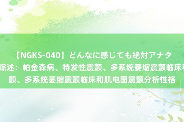 【NGKS-040】どんなに感じても絶対アナタ目線 春野さくら 神经综述：帕金森病、特发性震颤、多系统萎缩震颤临床和肌电图震颤分析性格