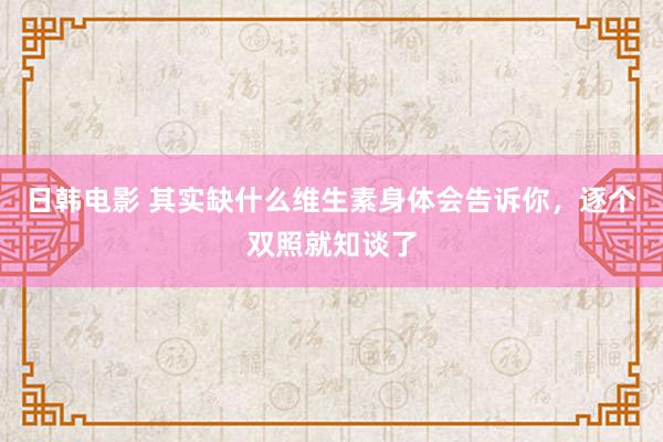 日韩电影 其实缺什么维生素身体会告诉你，逐个双照就知谈了