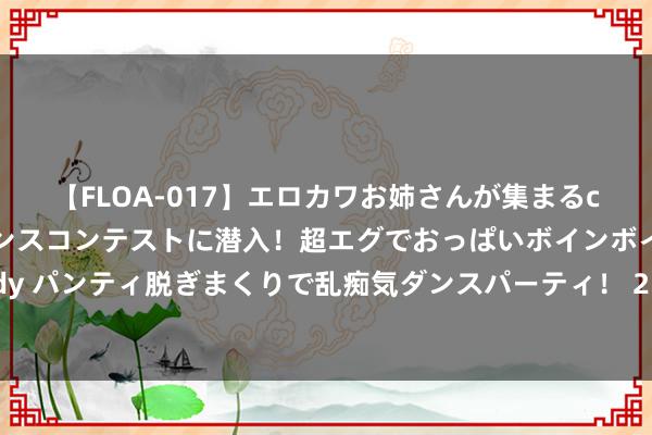 【FLOA-017】エロカワお姉さんが集まるclubのエロティックダンスコンテストに潜入！超エグでおっぱいボインボイン、汗だく全裸Body パンティ脱ぎまくりで乱痴気ダンスパーティ！ 217期石龙仔欢娱8展望奖号：四区号码奇偶分析