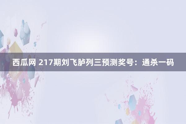 西瓜网 217期刘飞胪列三预测奖号：通杀一码