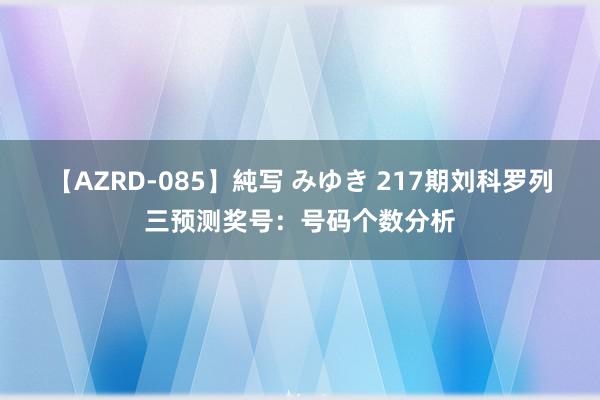 【AZRD-085】純写 みゆき 217期刘科罗列三预测奖号：号码个数分析