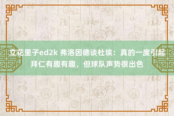 立花里子ed2k 弗洛因德谈杜埃：真的一度引起拜仁有趣有趣，但球队声势很出色