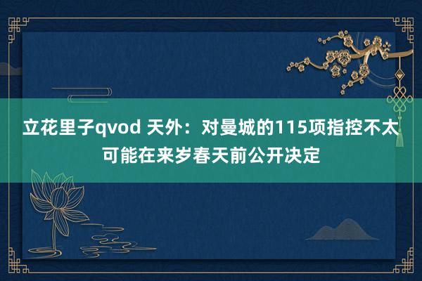 立花里子qvod 天外：对曼城的115项指控不太可能在来岁春天前公开决定