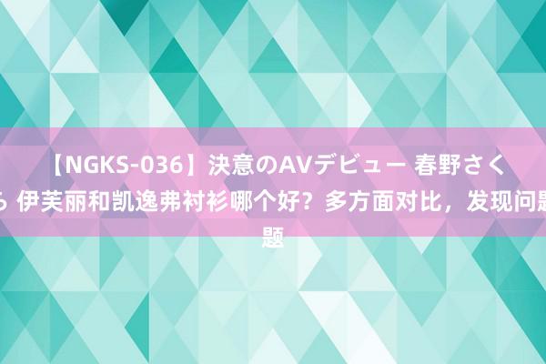 【NGKS-036】決意のAVデビュー 春野さくら 伊芙丽和凯逸弗衬衫哪个好？多方面对比，发现问题