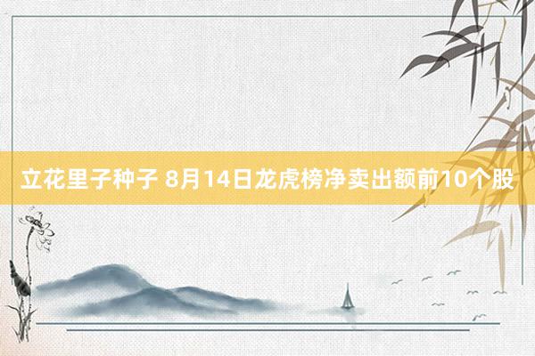 立花里子种子 8月14日龙虎榜净卖出额前10个股