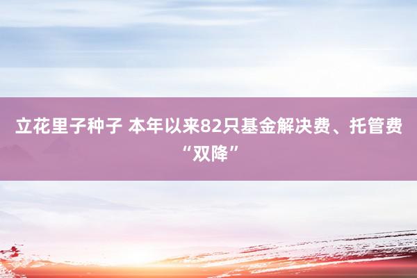 立花里子种子 本年以来82只基金解决费、托管费“双降”