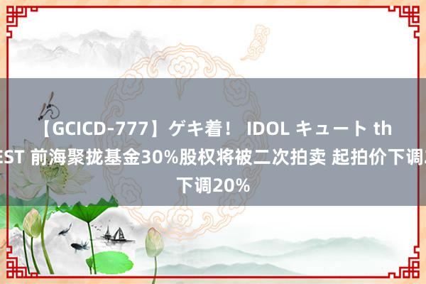 【GCICD-777】ゲキ着！ IDOL キュート the BEST 前海聚拢基金30%股权将被二次拍卖 起拍价下调20%